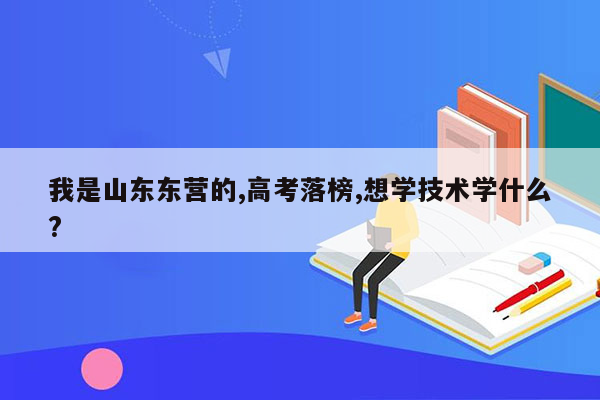 我是山东东营的,高考落榜,想学技术学什么?