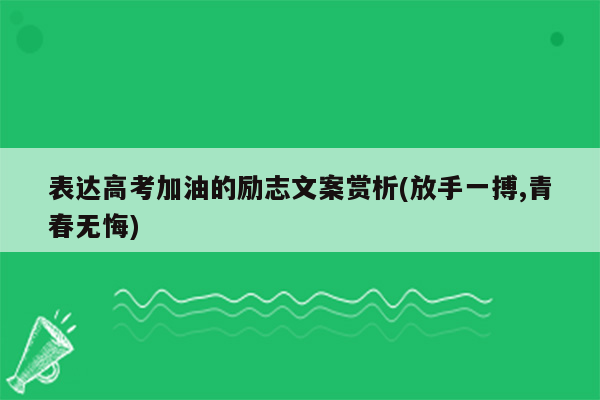 表达高考加油的励志文案赏析(放手一搏,青春无悔)