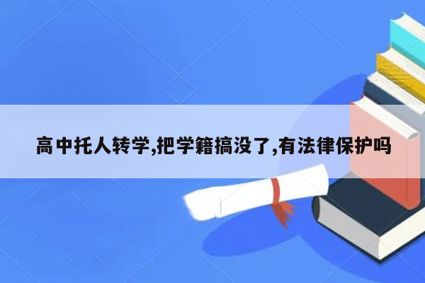 高中托人转学,把学籍搞没了,有法律保护吗