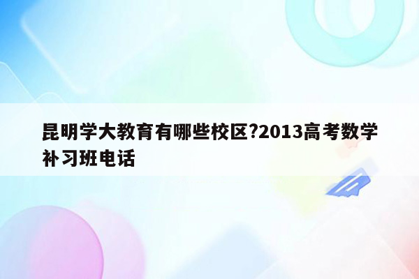 昆明学大教育有哪些校区?2013高考数学补习班电话