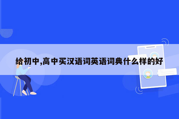 给初中,高中买汉语词英语词典什么样的好