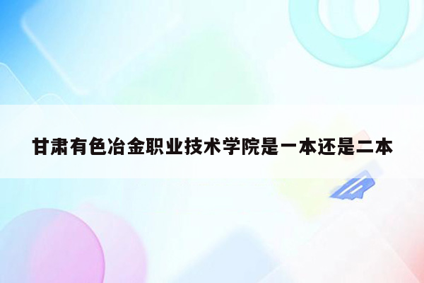 甘肃有色冶金职业技术学院是一本还是二本