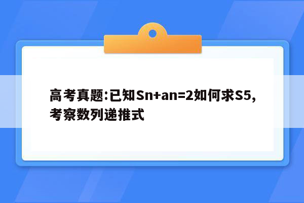 高考真题:已知Sn+an=2如何求S5,考察数列递推式