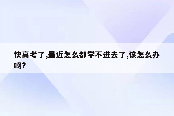 快高考了,最近怎么都学不进去了,该怎么办啊?