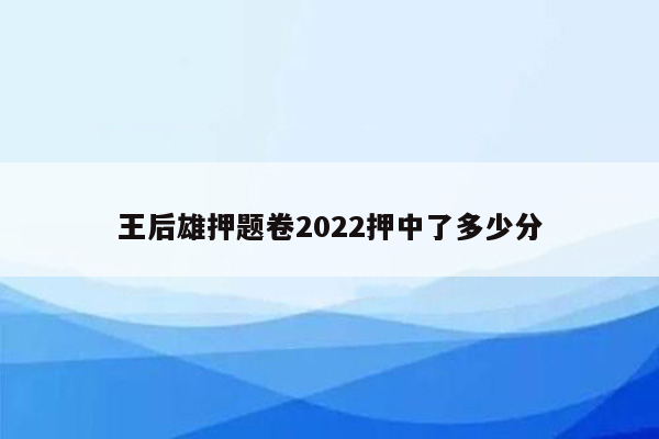 王后雄押题卷2022押中了多少分