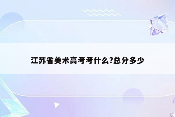 江苏省美术高考考什么?总分多少