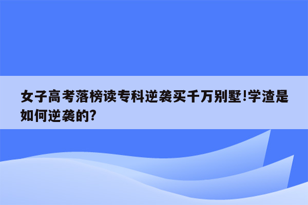 女子高考落榜读专科逆袭买千万别墅!学渣是如何逆袭的?