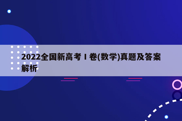 2022全国新高考Ⅰ卷(数学)真题及答案解析