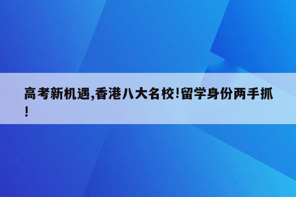 高考新机遇,香港八大名校!留学身份两手抓!