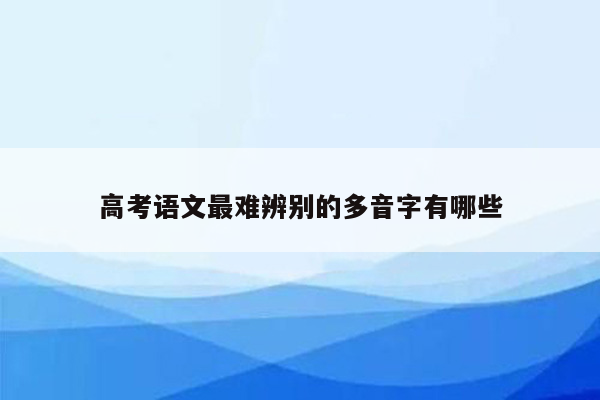 高考语文最难辨别的多音字有哪些