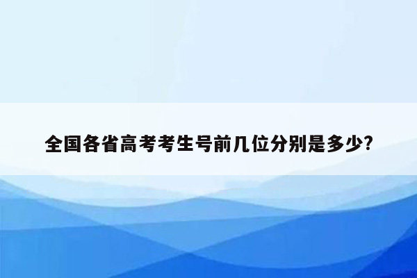 全国各省高考考生号前几位分别是多少?