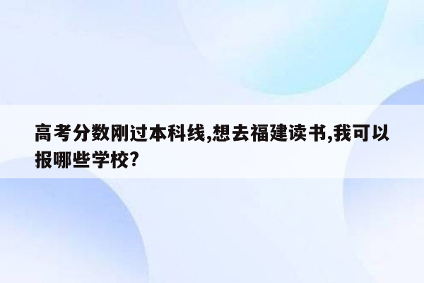 高考分数刚过本科线,想去福建读书,我可以报哪些学校?