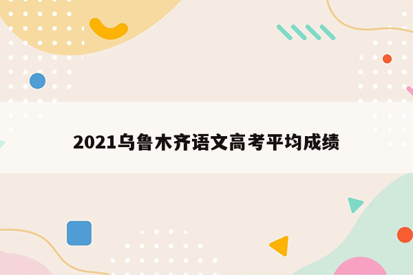 2021乌鲁木齐语文高考平均成绩