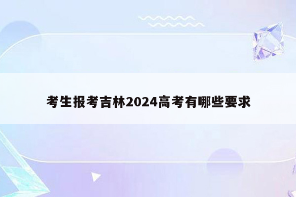 考生报考吉林2024高考有哪些要求