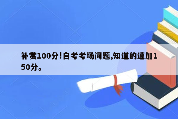 补赏100分!自考考场问题,知道的速加150分。