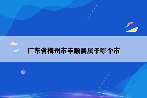 广东省梅州市丰顺县属于哪个市