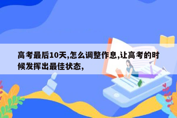 高考最后10天,怎么调整作息,让高考的时候发挥出最佳状态,