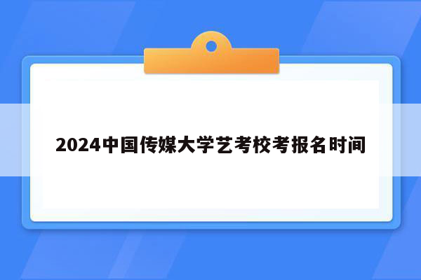 2024中国传媒大学艺考校考报名时间