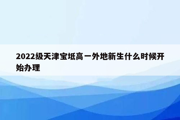 2022级天津宝坻高一外地新生什么时候开始办理