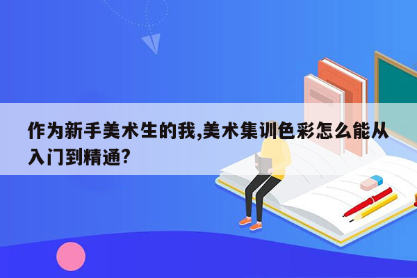 作为新手美术生的我,美术集训色彩怎么能从入门到精通?