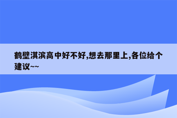 鹤壁淇滨高中好不好,想去那里上,各位给个建议~~