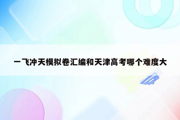 一飞冲天模拟卷汇编和天津高考哪个难度大