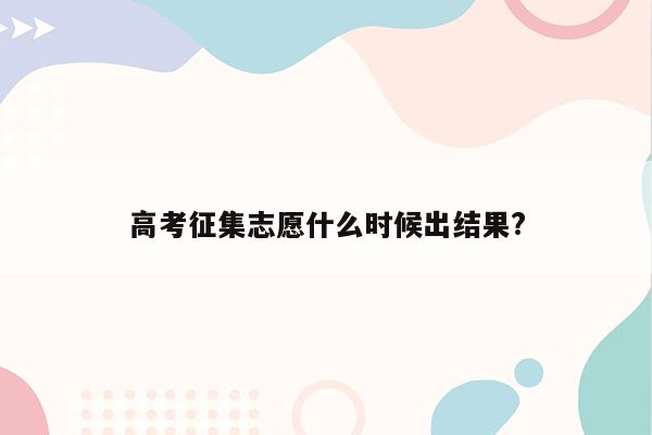 高考征集志愿什么时候出结果?