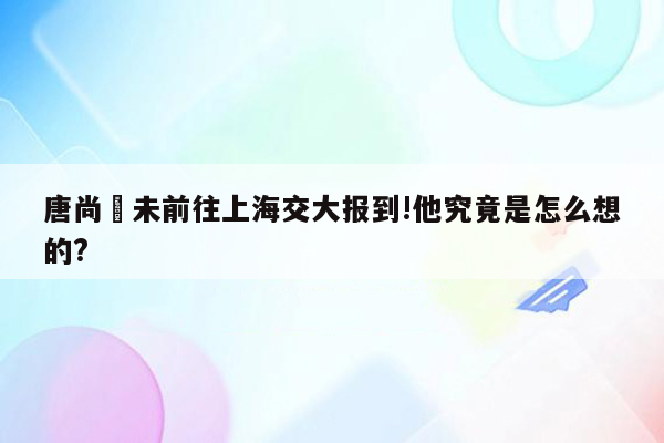 唐尚珺未前往上海交大报到!他究竟是怎么想的?