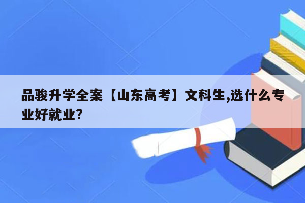 品骏升学全案【山东高考】文科生,选什么专业好就业?