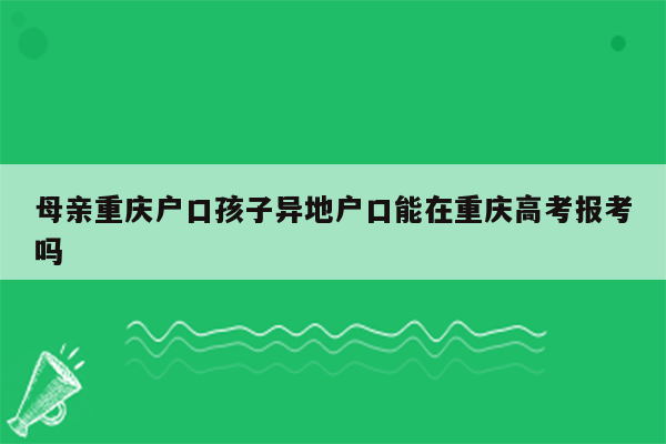 母亲重庆户口孩子异地户口能在重庆高考报考吗