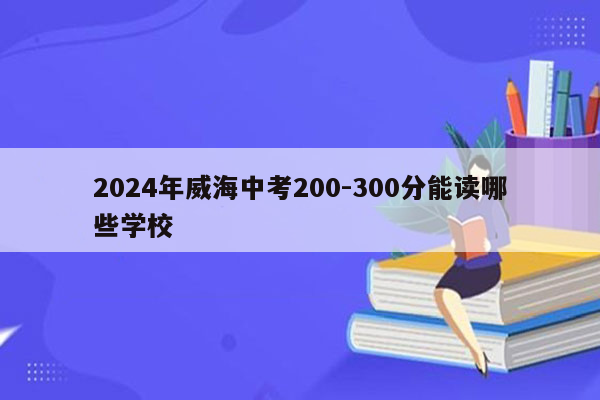 2024年威海中考200-300分能读哪些学校