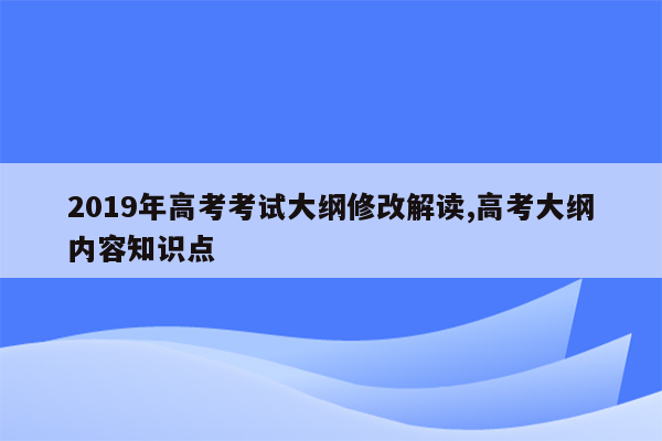 2019年高考考试大纲修改解读,高考大纲内容知识点