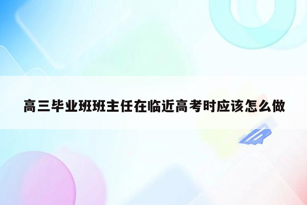 高三毕业班班主任在临近高考时应该怎么做