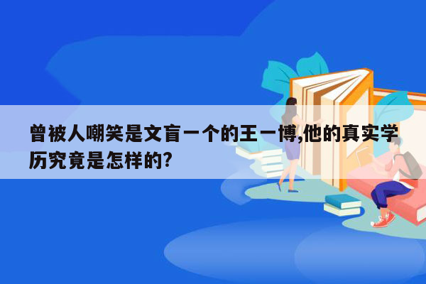 曾被人嘲笑是文盲一个的王一博,他的真实学历究竟是怎样的?