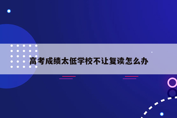 高考成绩太低学校不让复读怎么办