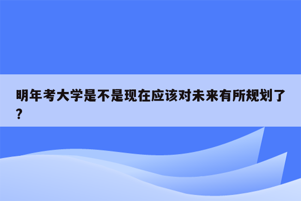 明年考大学是不是现在应该对未来有所规划了?