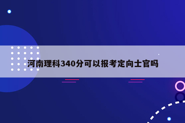 河南理科340分可以报考定向士官吗