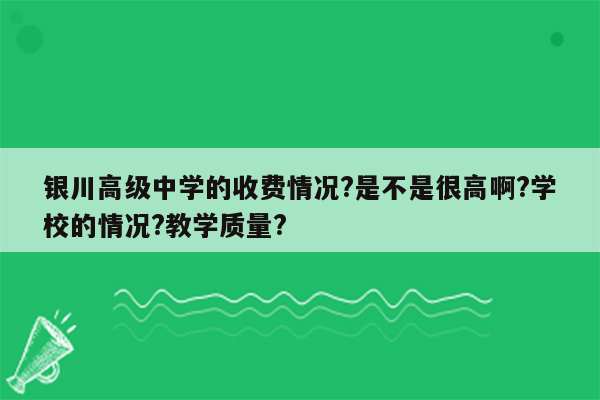 银川高级中学的收费情况?是不是很高啊?学校的情况?教学质量?