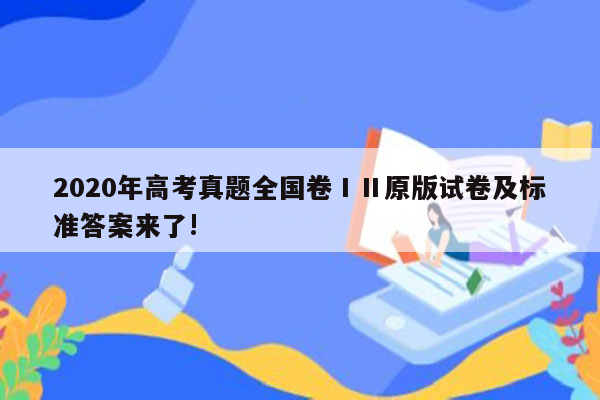 2020年高考真题全国卷ⅠⅡ原版试卷及标准答案来了!