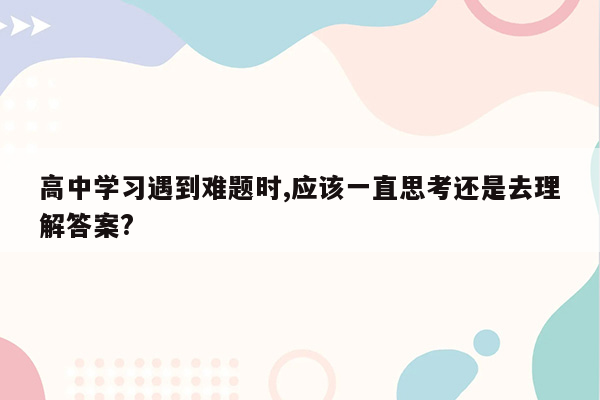 高中学习遇到难题时,应该一直思考还是去理解答案?