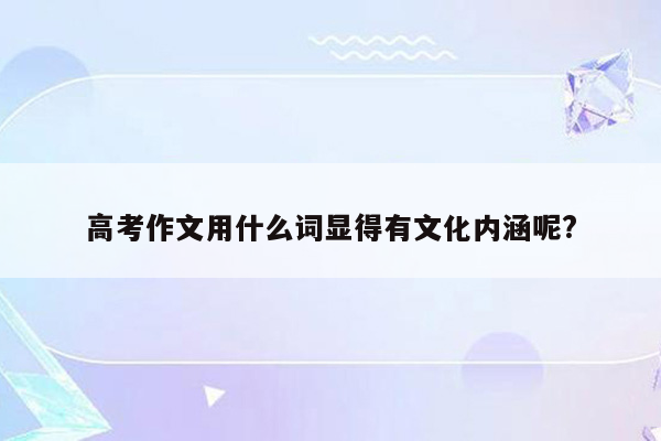 高考作文用什么词显得有文化内涵呢?