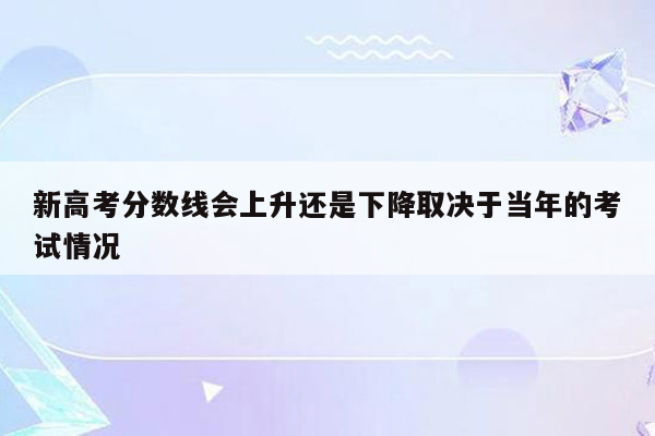 新高考分数线会上升还是下降取决于当年的考试情况