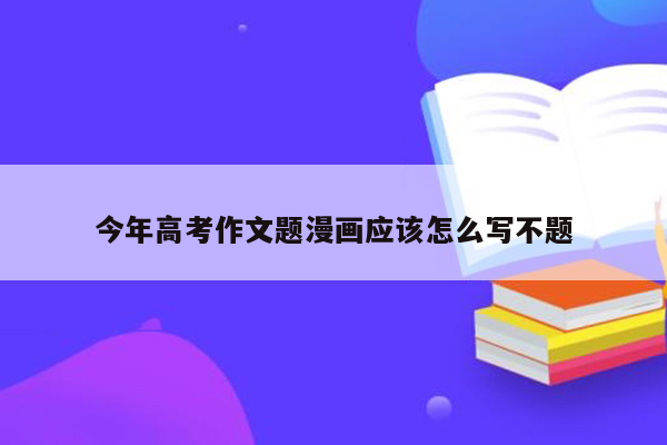 今年高考作文题漫画应该怎么写不题