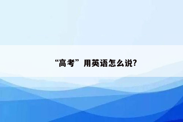 “高考”用英语怎么说?