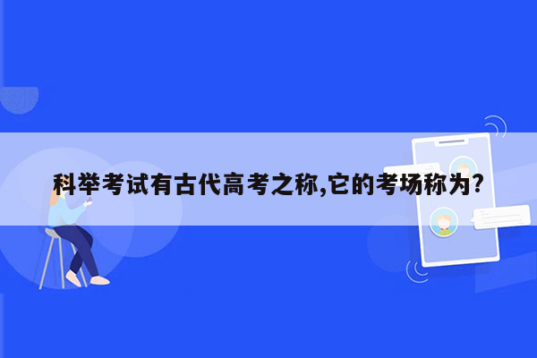 科举考试有古代高考之称,它的考场称为?