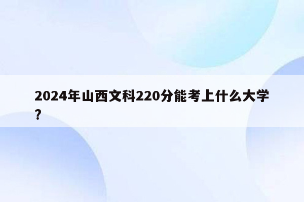 2024年山西文科220分能考上什么大学?