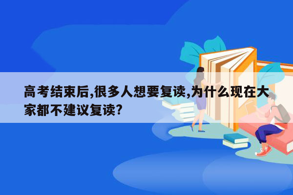 高考结束后,很多人想要复读,为什么现在大家都不建议复读?