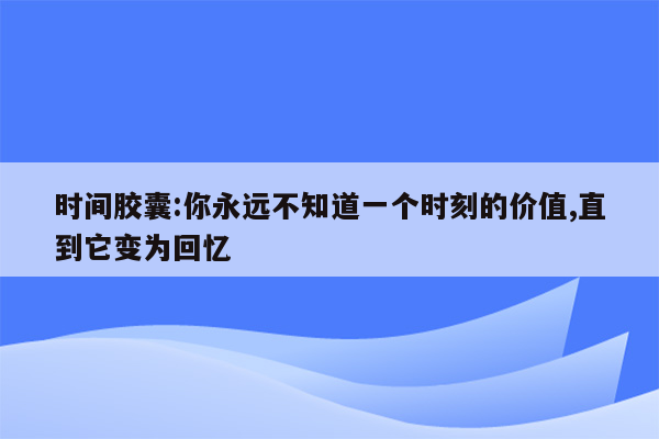 时间胶囊:你永远不知道一个时刻的价值,直到它变为回忆