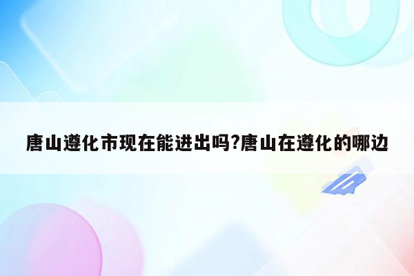 唐山遵化市现在能进出吗?唐山在遵化的哪边