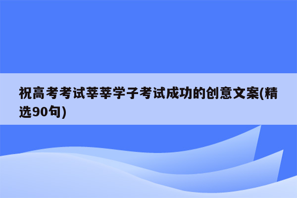 祝高考考试莘莘学子考试成功的创意文案(精选90句)